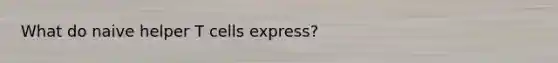 What do naive helper T cells express?