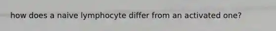 how does a naive lymphocyte differ from an activated one?
