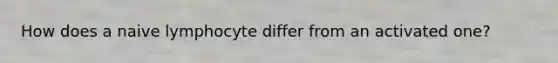 How does a naive lymphocyte differ from an activated one?