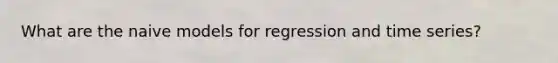 What are the naive models for regression and time series?