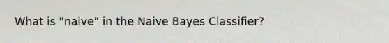 What is "naive" in the Naive Bayes Classifier?