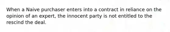 When a Naive purchaser enters into a contract in reliance on the opinion of an expert, the innocent party is not entitled to the rescind the deal.