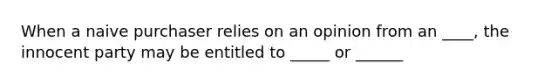 When a naive purchaser relies on an opinion from an ____, the innocent party may be entitled to _____ or ______