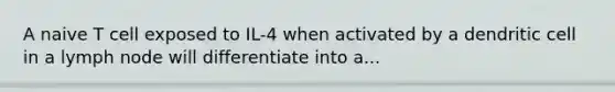 A naive T cell exposed to IL-4 when activated by a dendritic cell in a lymph node will differentiate into a...