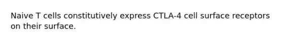 Naive T cells constitutively express CTLA-4 cell surface receptors on their surface.