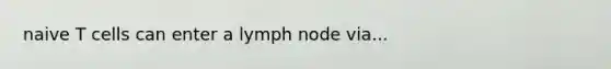 naive T cells can enter a lymph node via...
