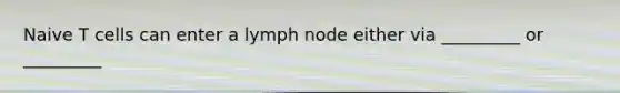 Naive T cells can enter a lymph node either via _________ or _________