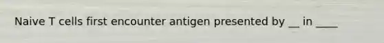 Naive T cells first encounter antigen presented by __ in ____