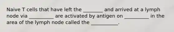 Naive T cells that have left the ________ and arrived at a lymph node via __________ are activated by antigen on __________ in the area of the lymph node called the ___________.