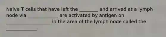 Naive T cells that have left the ________ and arrived at a lymph node via _____________ are activated by antigen on ___________________ in the area of the lymph node called the _____________.