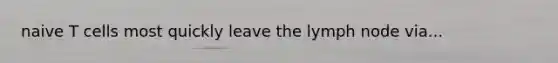 naive T cells most quickly leave the lymph node via...