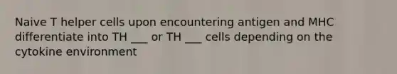 Naive T helper cells upon encountering antigen and MHC differentiate into TH ___ or TH ___ cells depending on the cytokine environment