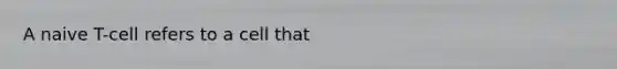 A naive T-cell refers to a cell that