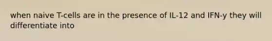 when naive T-cells are in the presence of IL-12 and IFN-y they will differentiate into