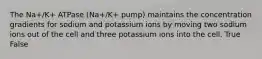 The Na+/K+ ATPase (Na+/K+ pump) maintains the concentration gradients for sodium and potassium ions by moving two sodium ions out of the cell and three potassium ions into the cell. True False