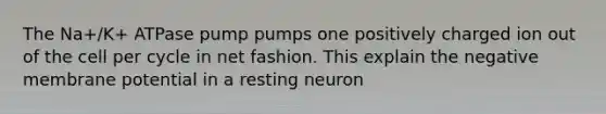 The Na+/K+ ATPase pump pumps one positively charged ion out of the cell per cycle in net fashion. This explain the negative membrane potential in a resting neuron