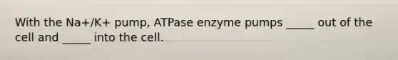 With the Na+/K+ pump, ATPase enzyme pumps _____ out of the cell and _____ into the cell.