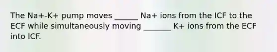 The Na+-K+ pump moves ______ Na+ ions from the ICF to the ECF while simultaneously moving _______ K+ ions from the ECF into ICF.