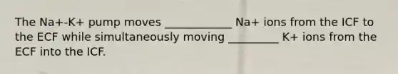 The Na+-K+ pump moves ____________ Na+ ions from the ICF to the ECF while simultaneously moving _________ K+ ions from the ECF into the ICF.