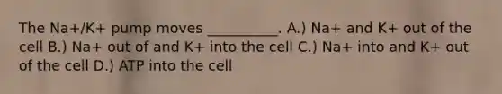 The Na+/K+ pump moves __________. A.) Na+ and K+ out of the cell B.) Na+ out of and K+ into the cell C.) Na+ into and K+ out of the cell D.) ATP into the cell