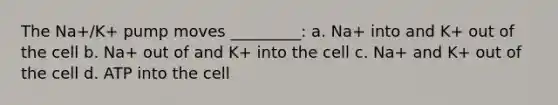 The Na+/K+ pump moves _________: a. Na+ into and K+ out of the cell b. Na+ out of and K+ into the cell c. Na+ and K+ out of the cell d. ATP into the cell