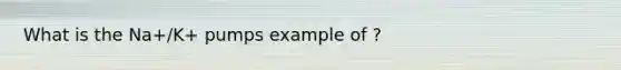 What is the Na+/K+ pumps example of ?