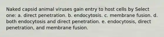 Naked capsid animal viruses gain entry to host cells by Select one: a. direct penetration. b. endocytosis. c. membrane fusion. d. both endocytosis and direct penetration. e. endocytosis, direct penetration, and membrane fusion.