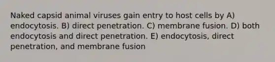 Naked capsid animal viruses gain entry to host cells by A) endocytosis. B) direct penetration. C) membrane fusion. D) both endocytosis and direct penetration. E) endocytosis, direct penetration, and membrane fusion