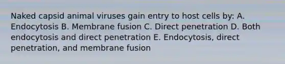 Naked capsid animal viruses gain entry to host cells by: A. Endocytosis B. Membrane fusion C. Direct penetration D. Both endocytosis and direct penetration E. Endocytosis, direct penetration, and membrane fusion