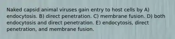 Naked capsid animal viruses gain entry to host cells by A) endocytosis. B) direct penetration. C) membrane fusion. D) both endocytosis and direct penetration. E) endocytosis, direct penetration, and membrane fusion.