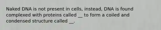 Naked DNA is not present in cells, instead, DNA is found complexed with proteins called __ to form a coiled and condensed structure called __.