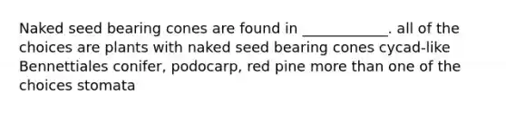 Naked seed bearing cones are found in ____________. all of the choices are plants with naked seed bearing cones cycad-like Bennettiales conifer, podocarp, red pine <a href='https://www.questionai.com/knowledge/keWHlEPx42-more-than' class='anchor-knowledge'>more than</a> one of the choices stomata