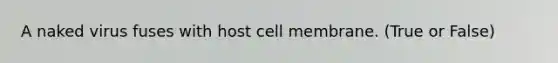 A naked virus fuses with host cell membrane. (True or False)