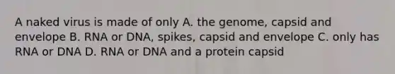 A naked virus is made of only A. the genome, capsid and envelope B. RNA or DNA, spikes, capsid and envelope C. only has RNA or DNA D. RNA or DNA and a protein capsid