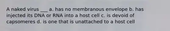 A naked virus ___ a. has no membranous envelope b. has injected its DNA or RNA into a host cell c. is devoid of capsomeres d. is one that is unattached to a host cell