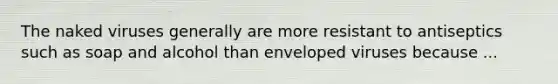 The naked viruses generally are more resistant to antiseptics such as soap and alcohol than enveloped viruses because ...