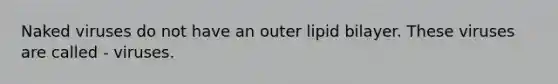 Naked viruses do not have an outer lipid bilayer. These viruses are called - viruses.