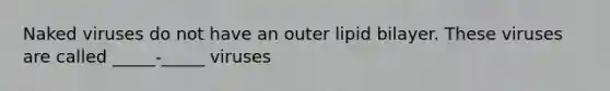 Naked viruses do not have an outer lipid bilayer. These viruses are called _____-_____ viruses