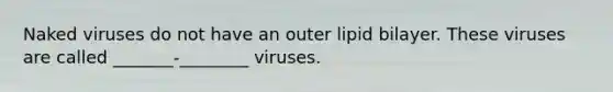 Naked viruses do not have an outer lipid bilayer. These viruses are called _______-________ viruses.