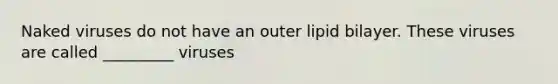 Naked viruses do not have an outer lipid bilayer. These viruses are called _________ viruses