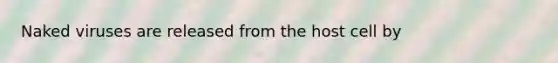 Naked viruses are released from the host cell by