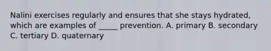 Nalini exercises regularly and ensures that she stays hydrated, which are examples of _____ prevention. A. primary B. secondary C. tertiary D. quaternary