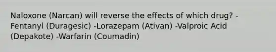 Naloxone (Narcan) will reverse the effects of which drug? -Fentanyl (Duragesic) -Lorazepam (Ativan) -Valproic Acid (Depakote) -Warfarin (Coumadin)