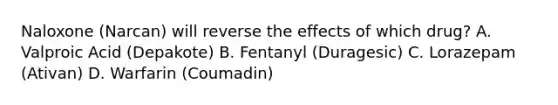 Naloxone (Narcan) will reverse the effects of which drug? A. Valproic Acid (Depakote) B. Fentanyl (Duragesic) C. Lorazepam (Ativan) D. Warfarin (Coumadin)