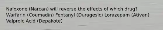 Naloxone (Narcan) will reverse the effects of which drug? Warfarin (Coumadin) Fentanyl (Duragesic) Lorazepam (Ativan) Valproic Acid (Depakote)