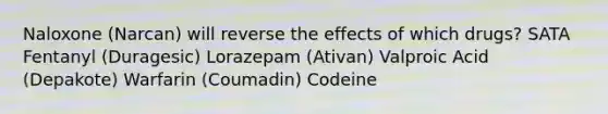 Naloxone (Narcan) will reverse the effects of which drugs? SATA Fentanyl (Duragesic) Lorazepam (Ativan) Valproic Acid (Depakote) Warfarin (Coumadin) Codeine