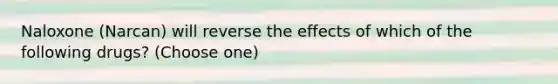 Naloxone (Narcan) will reverse the effects of which of the following drugs? (Choose one)