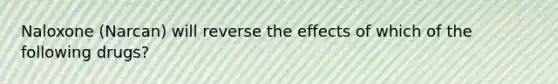 Naloxone (Narcan) will reverse the effects of which of the following drugs?