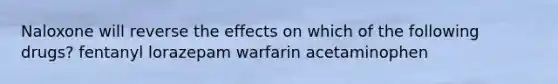 Naloxone will reverse the effects on which of the following drugs? fentanyl lorazepam warfarin acetaminophen