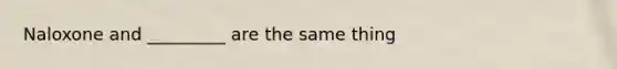 Naloxone and _________ are the same thing